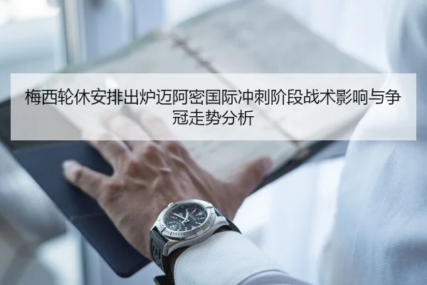 梅西轮休安排出炉迈阿密国际冲刺阶段战术影响与争冠走势分析