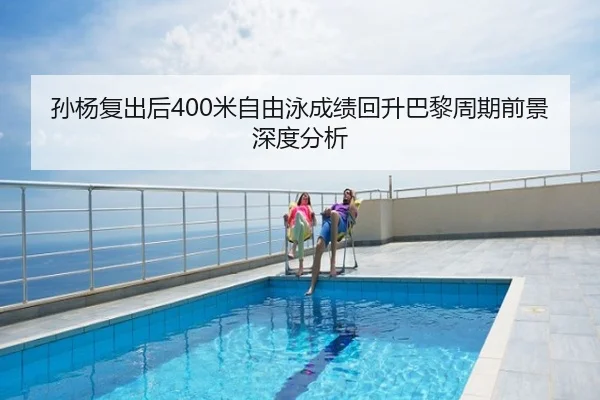孙杨复出后400米自由泳成绩回升巴黎周期前景深度分析