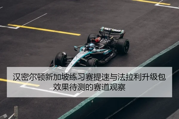 汉密尔顿新加坡练习赛提速与法拉利升级包效果待测的赛道观察
